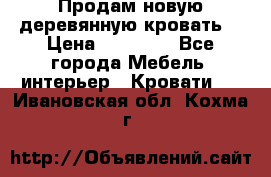 Продам новую деревянную кровать  › Цена ­ 13 850 - Все города Мебель, интерьер » Кровати   . Ивановская обл.,Кохма г.